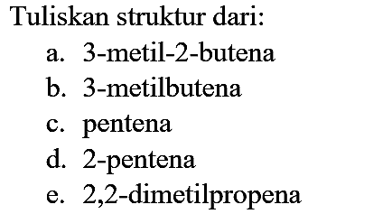 Tuliskan struktur dari:
a. 3-metil-2-butena
b. 3-metilbutena
c. pentena
d. 2-pentena
e. 2,2-dimetilpropena