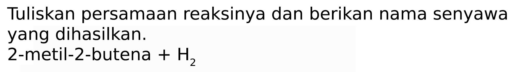 Tuliskan persamaan reaksinya dan berikan nama senyawa yang dihasilkan.
2-metil-2-butena  +H_(2) 