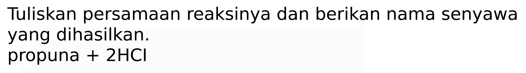 Tuliskan persamaan reaksinya dan berikan nama senyawa yang dihasilkan.
propuna  +2 HCl 