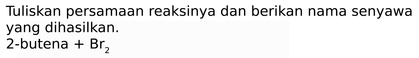 Tuliskan persamaan reaksinya dan berikan nama senyawa yang dihasilkan.
2-butena  +Br_(2) 