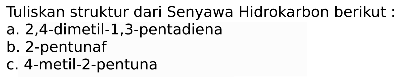 Tuliskan struktur dari Senyawa Hidrokarbon berikut :
a. 2,4-dimetil- 1,3 -pentadiena
b. 2-pentunaf
c. 4-metil-2-pentuna