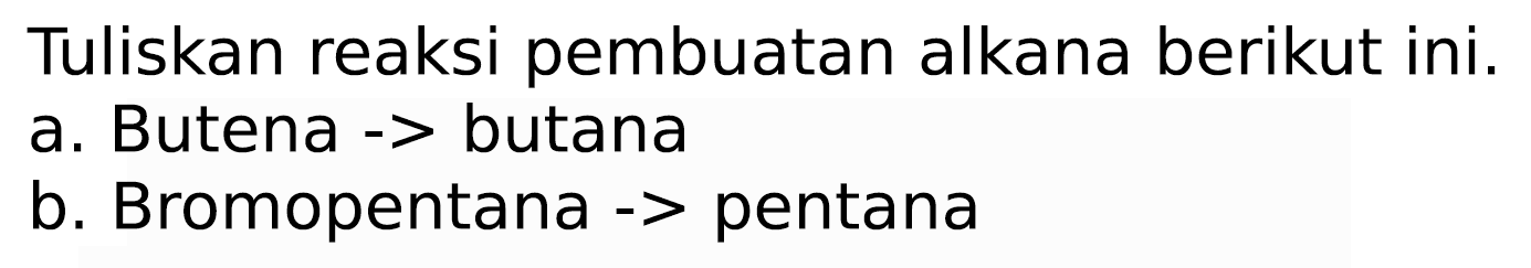 Tuliskan reaksi pembuatan alkana berikut ini.
a. Butena -  >  butana
b. Bromopentana -> pentana