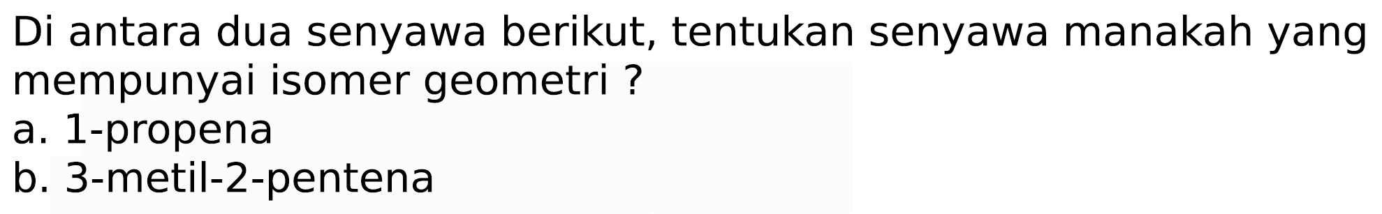 Di antara dua senyawa berikut, tentukan senyawa manakah yang mempunyai isomer geometri ?
a. 1-propena
b. 3-metil-2-pentena