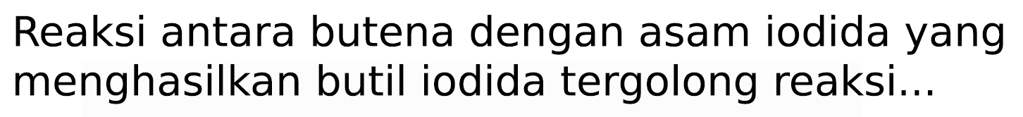 Reaksi antara butena dengan asam iodida yang menghasilkan butil iodida tergolong reaksi...