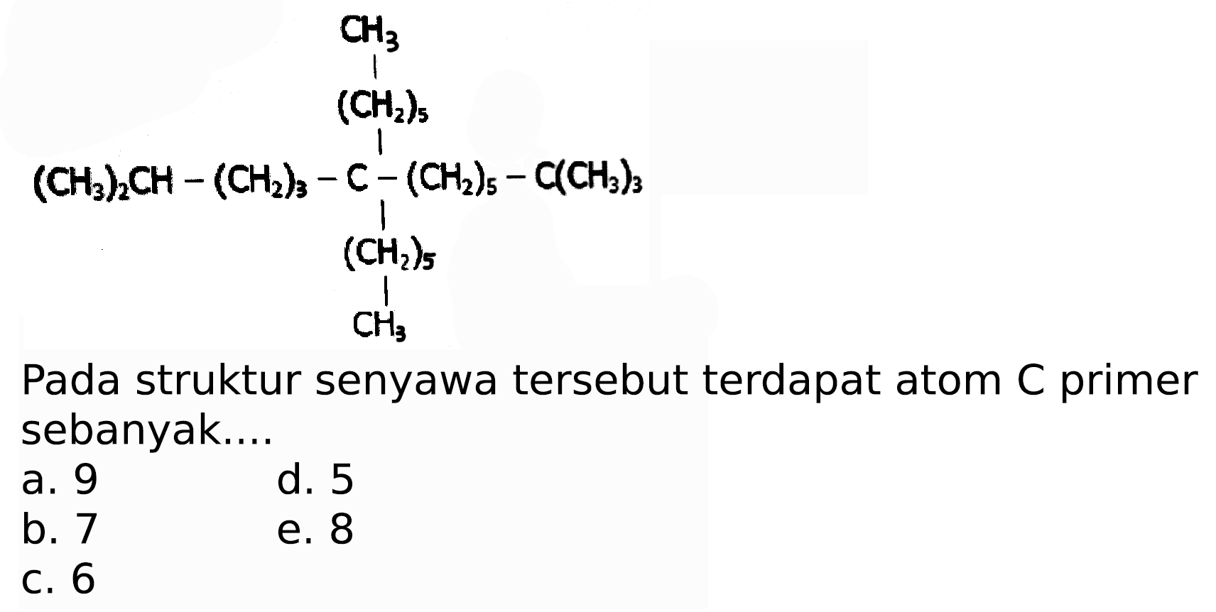 CH3 
(CH2)5 
(CH3)2CH - (CH2)3 - C - (CH2)5 - C(H2)3 
(CH2)5 
CH3 
Pada struktur senyawa tersebut terdapat atom C primer sebanyak....