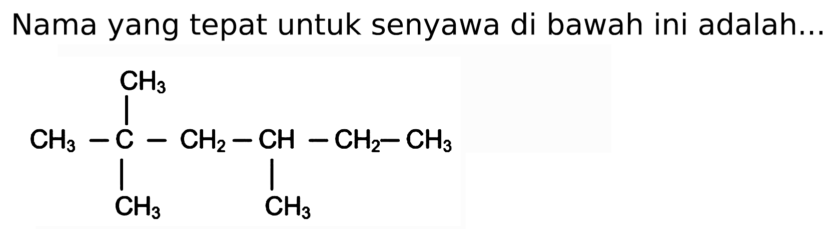 Nama yang tepat untuk senyawa di bawah ini adalah...
CH3 
CH3 - C - CH2 - CH - CH2 - CH3 
CH3 CH3 