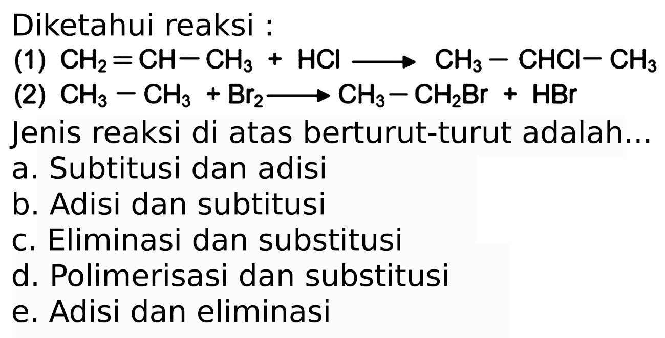 Diketahui reaksi :
(1)  CH_(2)=CH-CH_(3)+HCl longright-> CH_(3)-CHCl-CH_(3) 
(2)  CH_(3)-CH_(3)+Br_(2) longright-> CH_(3)-CH_(2) Br+HBr 
Jenis reaksi di atas berturut-turut adalah...
