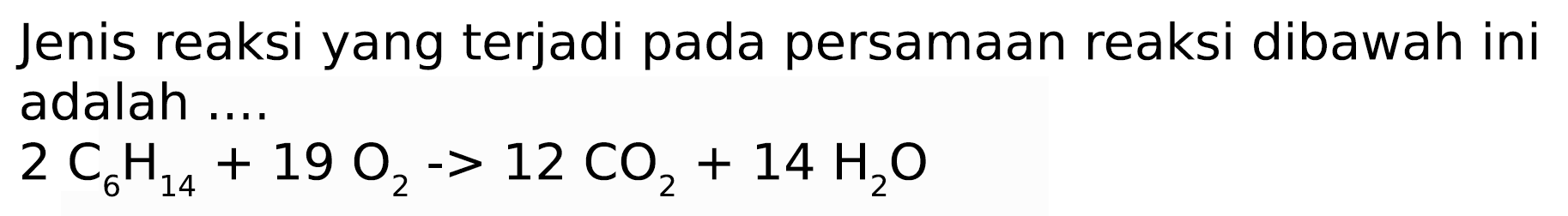 Jenis reaksi yang terjadi pada persamaan reaksi dibawah ini adalah ....

2 C_(6) H_(14)+19 O_(2)->12 CO_(2)+14 H_(2) O
