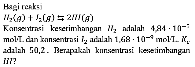 Bagi reaksi

H2 (g) + I2 (g) <=> 2 HI (g)

Konsentrasi kesetimbangan H2 adalah 4,84 . 10^(-5)  mol/L  dan konsentrasi I2  adalah 1,68 . 10^(-9) mol/L. Kc adalah 50,2. Berapakah konsentrasi kesetimbangan  HI? 