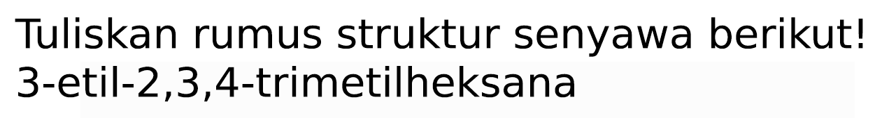 Tuliskan rumus struktur senyawa berikut! 3-etil-  2,3,4 -trimetilheksana