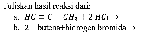 Tuliskan hasil reaksi dari:
a.  HC ekuivalen C - CH3 + 2 HCl -> 
b. 2 - butena+hidrogen bromida  -> 