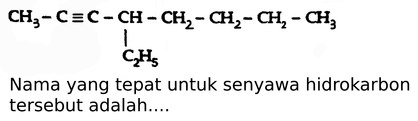 CH3 - C ekuivalen C - CH - CH2 - CH2 - CH2 - CH3 
| 
C2H5 
Nama yang tepat untuk senyawa hidrokarbon tersebut adalah....