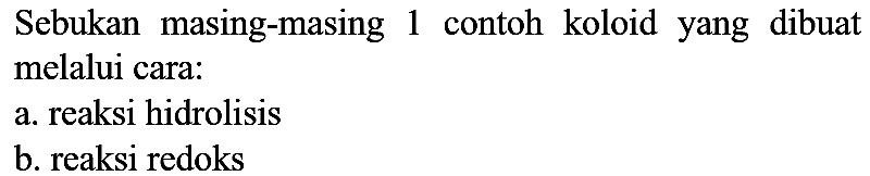 Sebukan masing-masing 1 contoh koloid yang dibuat melalui cara:
a. reaksi hidrolisis
b. reaksi redoks