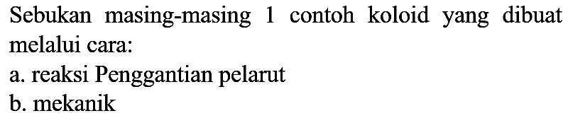 Sebukan masing-masing 1 contoh koloid yang dibuat melalui cara:
a. reaksi Penggantian pelarut
b. mekanik