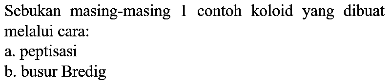 Sebukan masing-masing 1 contoh koloid yang dibuat melalui cara:
a. peptisasi
b. busur Bredig