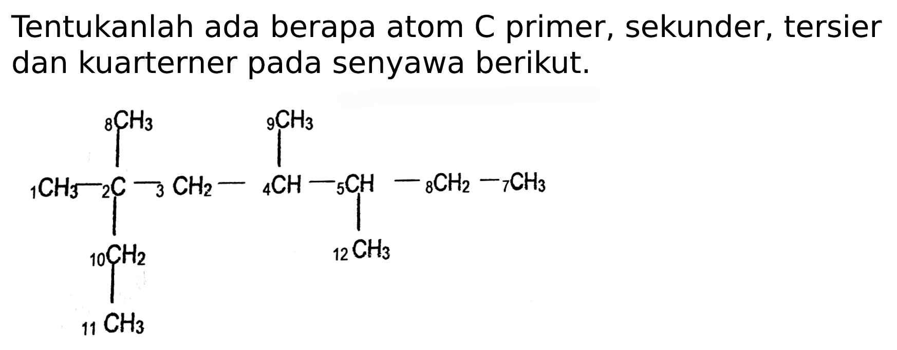 Tentukanlah ada berapa atom C primer, sekunder, tersier dan kuarterner pada senyawa berikut.
8CH3 9CH3 
1CH3 - 2C - 3CH2 - 4CH - 5CH - 8CH2 - 7CH3 
10CH2 12CH3 
11CH3 