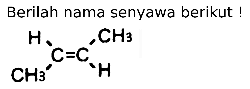 Berilah nama senyawa berikut!
H CH3 
C C 
CH3 H 