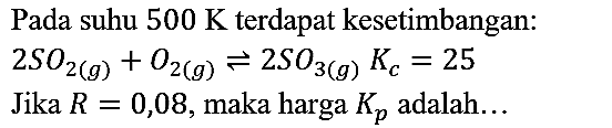 Pada suhu 500 K terdapat kesetimbangan : 2SO2 (g) + O2 (g) <=> 2SO3(g) Kc = 25
Jika R=0,08, maka harga Kp adalah... 