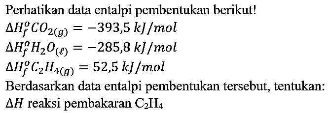 Perhatikan data entalpi pembentukan berikut!
 Delta H_(f)^(o) CO_(2(g))=-393,5 ~kJ / mol 
 Delta H_(f)^(o) H_(2) O_((l))=-285,8 ~kJ / mol 
 Delta H_(f)^(o) C_(2) H_(4(g))=52,5 ~kJ / mol 
Berdasarkan data entalpi pembentukan tersebut, tentukan:  Delta H  reaksi pembakaran  C_(2) H_(4) 