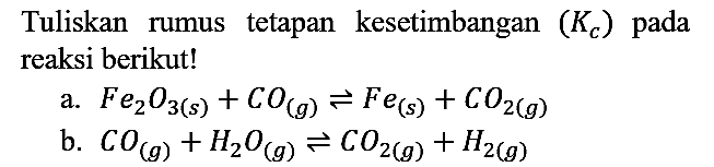 Tuliskan rumus tetapan kesetimbangan (Kc) pada reaksi berikut!
a.  Fe2O3 (s) + CO (g) <=> Fe (s) + CO2 (g) 
b.  CO (g) + H2O (g) <=> CO2 (g) + H2 (g) 