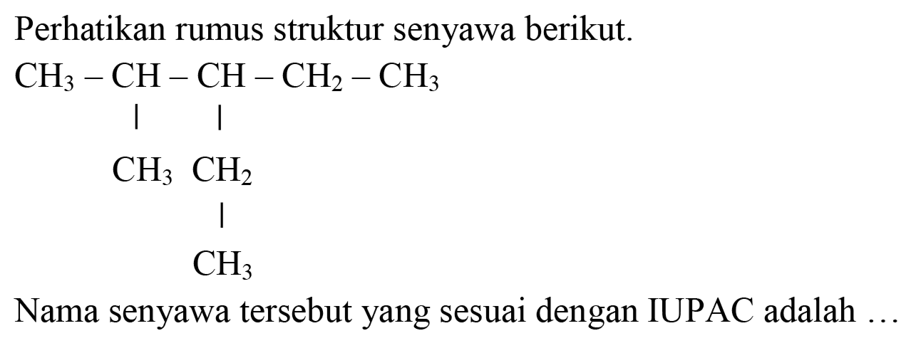 Perhatikan rumus struktur senyawa berikut.
CH3 - CH - CH - CH2 - CH3 
| | 
CH3 CH2 
| 
CH3 
Nama senyawa tersebut yang sesuai dengan IUPAC adalah ...