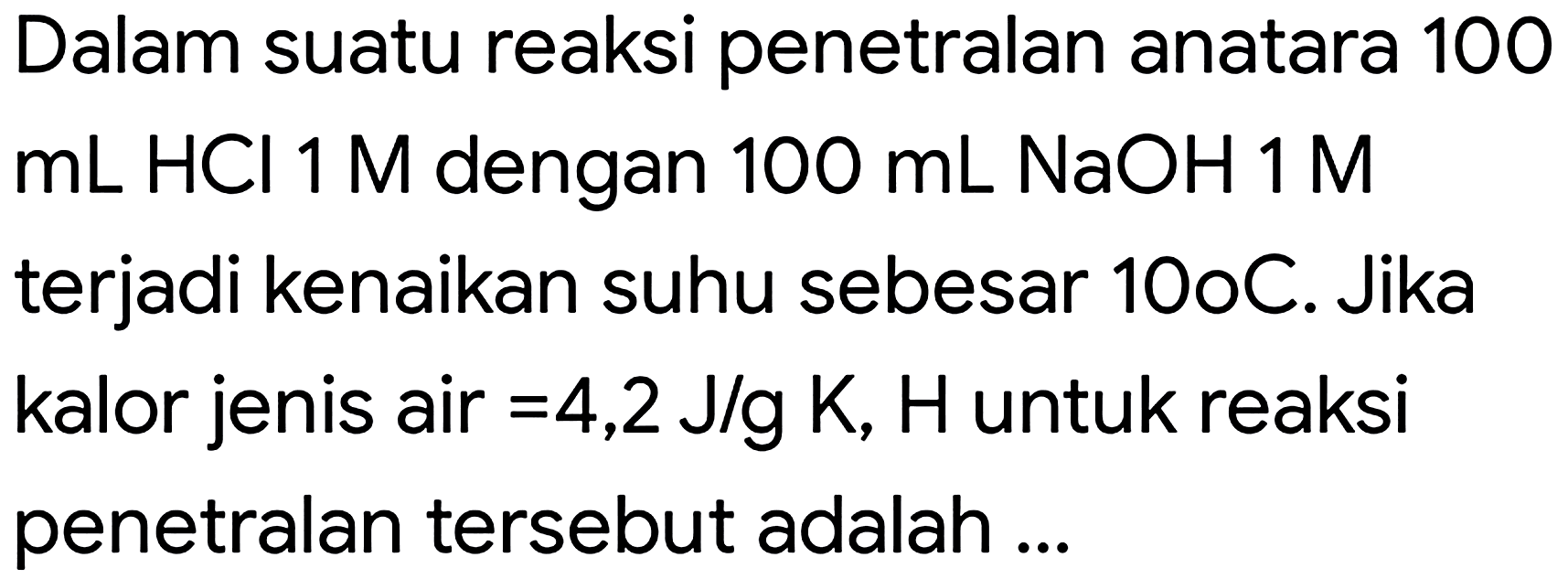 Dalam suatu reaksi penetralan anatara 100  mL HCl 1 M  dengan  100 mL NaOH 1 M  terjadi kenaikan suhu sebesar 10oC. Jika kalor jenis air  =4,2 J / g K, H  untuk reaksi penetralan tersebut adalah ...