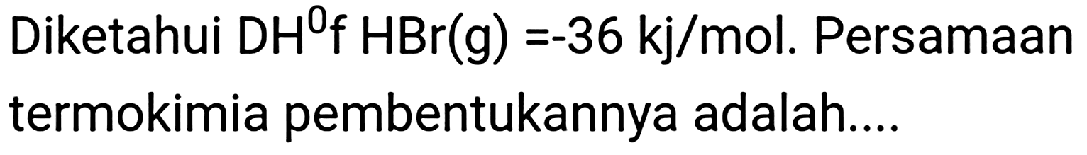 Diketahui  DH^(0) f HBr(g)=-36 kj / mol . Persamaan termokimia pembentukannya adalah....