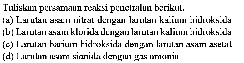 Tuliskan persamaan reaksi penetralan berikut.
(a) Larutan asam nitrat dengan larutan kalium hidroksida
(b) Larutan asam klorida dengan larutan kalium hidroksida
(c) Larutan barium hidroksida dengan larutan asam asetat
(d) Larutan asam sianida dengan gas amonia