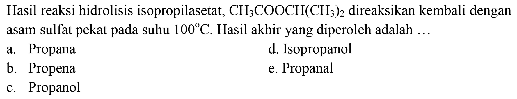 Hasil reaksi hidrolisis isopropilasetat, CH3COOCH(CH3)2 direaksikan kembali dengan asam sulfat pekat pada suhu 100 C. Hasil akhir yang diperoleh adalah ...