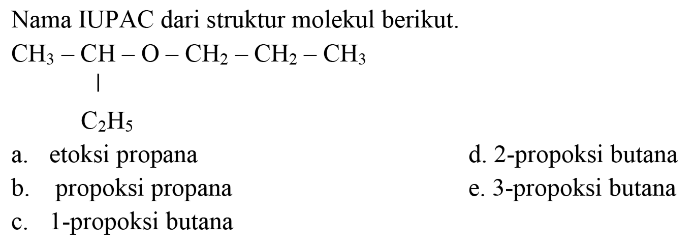 Nama IUPAC dari struktur molekul berikut.
CH3 - CH - O - CH2 - Ch2 - CH3 C2H5
a. etoksi propana
d. 2-propoksi butana
b. propoksi propana
e. 3-propoksi butana
c. 1-propoksi butana