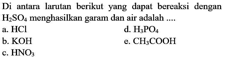 Di antara larutan berikut yang dapat bereaksi dengan  H_(2) SO_(4)  menghasilkan garam dan air adalah  ... . 
a.  HCl 
d.  H_(3) PO_(4) 
b.  KOH 
e.  CH_(3) COOH 
c.  HNO_(3) 