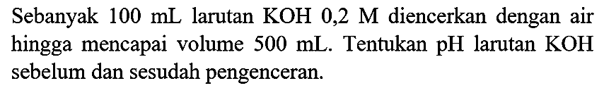 Sebanyak  100 mL  larutan  KOH  0,2 M  diencerkan dengan air hingga mencapai volume  500 mL . Tentukan  pH  larutan  KOH  sebelum dan sesudah pengenceran.
