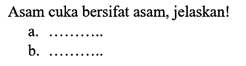 Asam cuka bersifat asam, jelaskan!
a.
b.  ... ... ... ... 