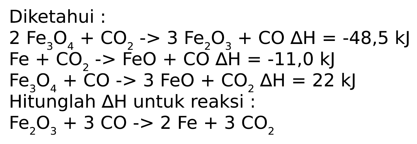 Diketahui :


2 Fe_(3) O_(4)+CO_(2)-3 Fe_(2) O_(3)+CO Delta H=-48,5 ~kJ 
Fe+CO_(2)->FeO+CO Delta H=-11,0 ~kJ 
Fe_(3) O_(4)+CO->3 FeO+CO_(2) Delta H=22 ~kJ 
 { Hitunglah ) Delta H  { untuk reaksi : ) 
Fe_(2) O_(3)+3 CO->2 Fe+3 CO_(2)

