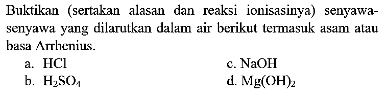 Buktikan (sertakan alasan dan reaksi ionisasinya) senyawasenyawa yang dilarutkan dalam air berikut termasuk asam atau basa Arrhenius.
a.  HCl 
c.  NaOH 
b.  H_(2) SO_(4) 
d.  Mg(OH)_(2) 