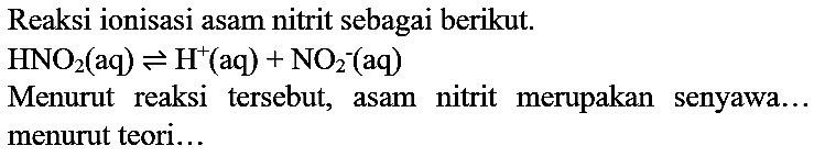 Reaksi ionisasi asam nitrit sebagai berikut.

HNO_(2)(aq) leftharpoons H^(+)(aq)+NO_(2)^(-)(aq)

Menurut reaksi tersebut, asam nitrit merupakan senyawa... menurut teori...