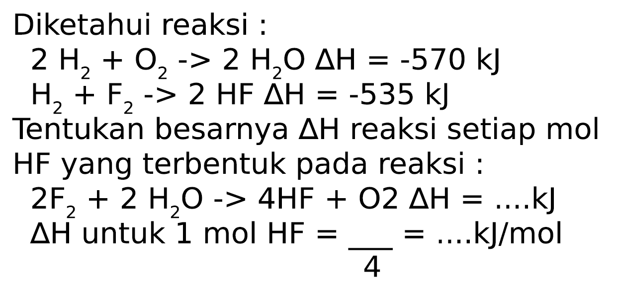 Diketahui reaksi :
 2 H_(2)+O_(2)-2 H_(2) O Delta H=-570 ~kJ 
 H_(2)+F_(2)->2 HF Delta H=-535 ~kJ 
Tentukan besarnya  Delta H  reaksi setiap mol HF yang terbentuk pada reaksi :
 2 F_(2)+2 H_(2) O -> 4 HF+O 2 Delta H=... kJ   Delta H^(2)  untuk  1 mol HF=()/(4)=... kJ / mol 