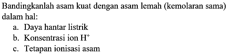 Bandingkanlah asam kuat dengan asam lemah (kemolaran sama) dalam hal:
a. Daya hantar listrik
b. Konsentrasi ion  H^(+) 
c. Tetapan ionisasi asam