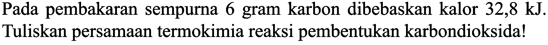 Pada pembakaran sempurna 6 gram karbon dibebaskan kalor 32,8 kJ. Tuliskan persamaan termokimia reaksi pembentukan karbondioksida!