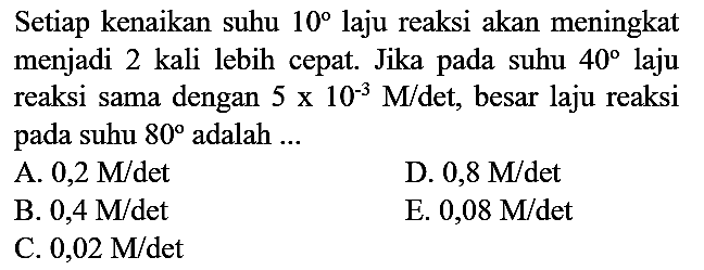 Setiap kenaikan suhu  10  laju reaksi akan meningkat menjadi 2 kali lebih cepat. Jika pada suhu  40  laju reaksi sama dengan  5 x 10^(-3) M / det , besar laju reaksi pada suhu  80  adalah ...