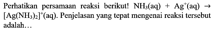 Perhatikan persamaan reaksi berikut!  NH_(3)(aq)+Ag^(+)(aq) ->   [Ag(NH_(3))_(2)]^(+)(aq) . Penjelasan yang tepat mengenai reaksi tersebut adalah...