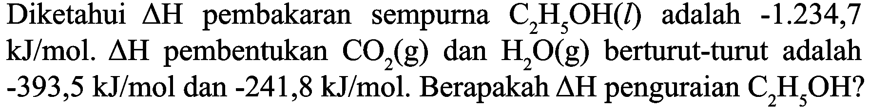 Diketahui  Delta H  pembakaran sempurna  C_(2) H_(5) OH(l)  adalah  -1.234,7   kJ / mol . Delta H  pembentukan  CO_(2)(g)  dan  H_(2) O(g)  berturut-turut adalah  -393,5 ~kJ / mol  dan  -241,8 ~kJ / mol . Berapakah  Delta H  penguraian  C_(2) H_(5) OH ?