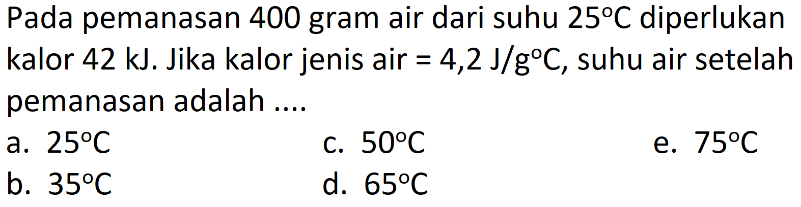 Pada pemanasan 400 gram air dari suhu  25 C  diperlukan kalor  42 ~kJ . Jika kalor jenis air  =4,2 J / g C , suhu air setelah pemanasan adalah ....