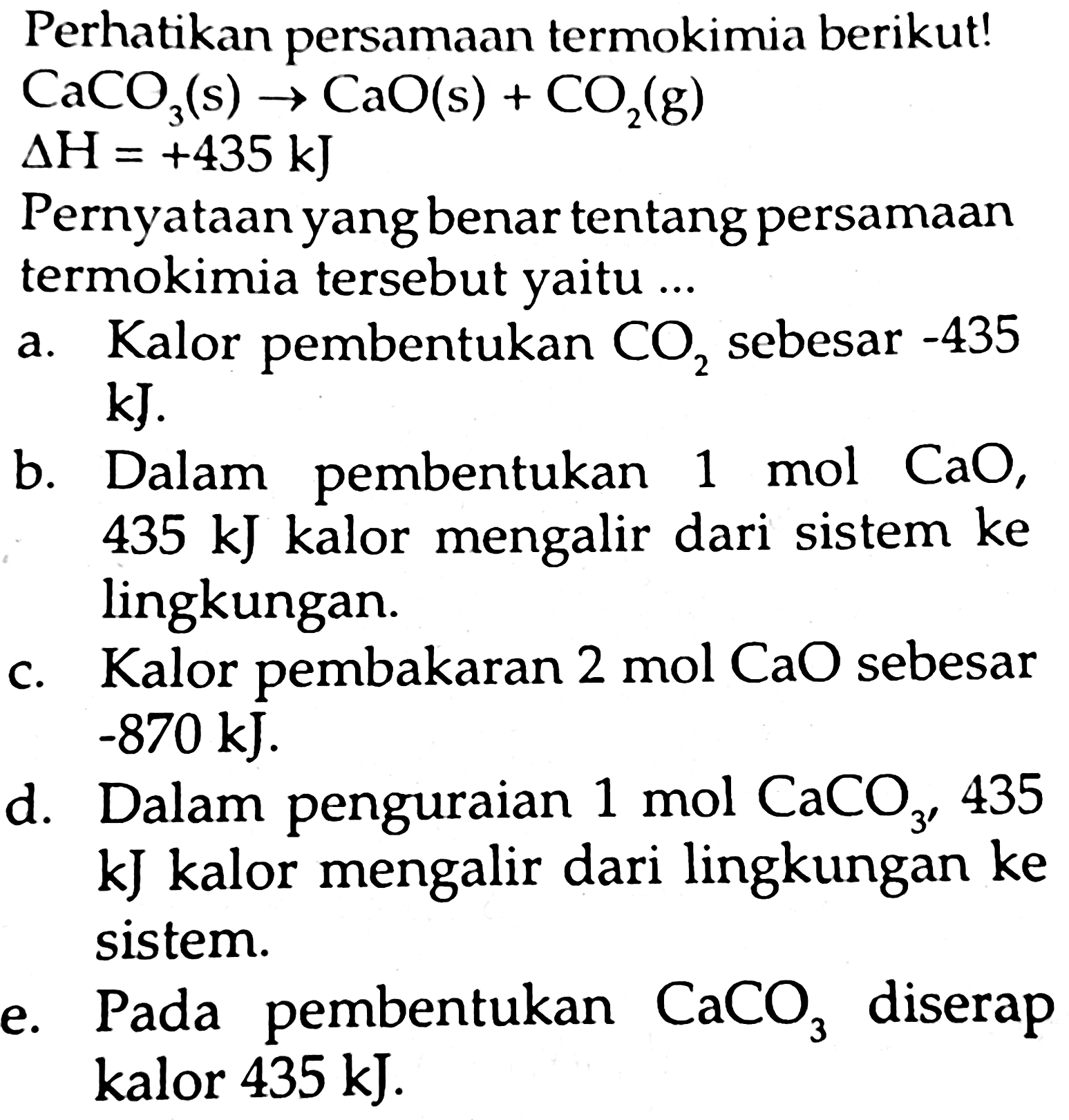 Perhatikan persamaan termokimia berikut!
 CaCO_(3)(s) -> CaO(s)+CO_(2)(g) 
 Delta H=+435 ~kJ 
Pernyataan yang benar tentang persamaan termokimia tersebut yaitu ... 