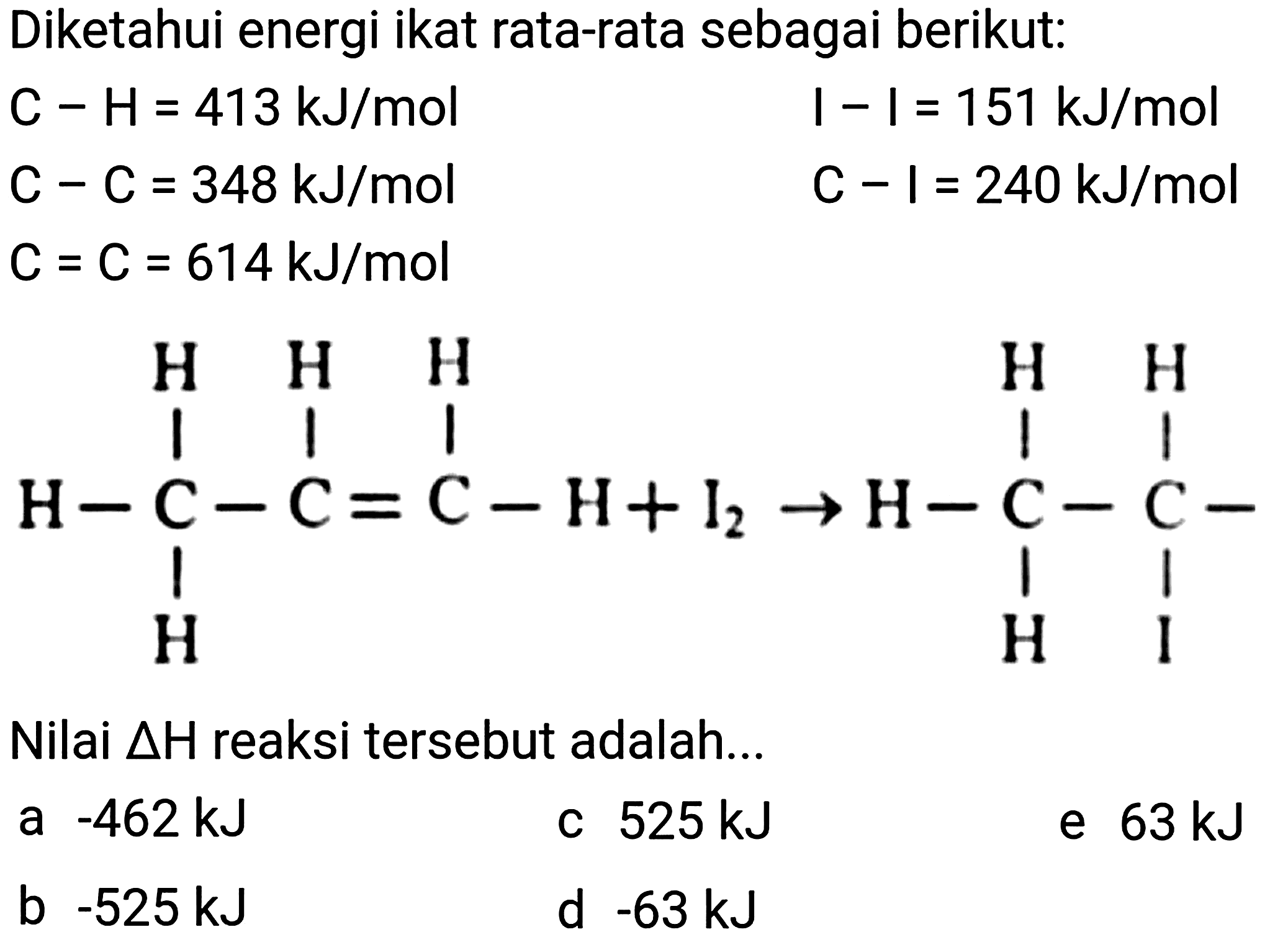 Diketahui energi ikat rata-rata sebagai berikut:
 C-H=413 ~kJ / mol  I-I=151 ~kJ / mol 
 C-C=348 ~kJ / mol  C-I=240 ~kJ / mol 
 C=C=614 ~kJ / mol 
CC=CC
Nilai  Delta  H reaksi tersebut adalah...