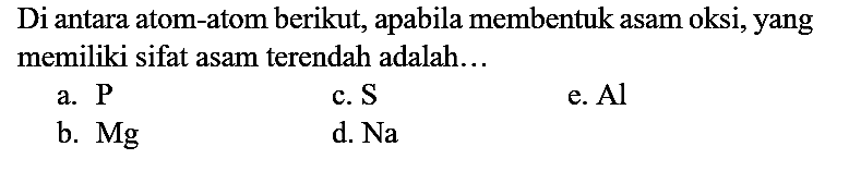 Di antara atom-atom berikut, apabila membentuk asam oksi, yang memiliki sifat asam terendah adalah...