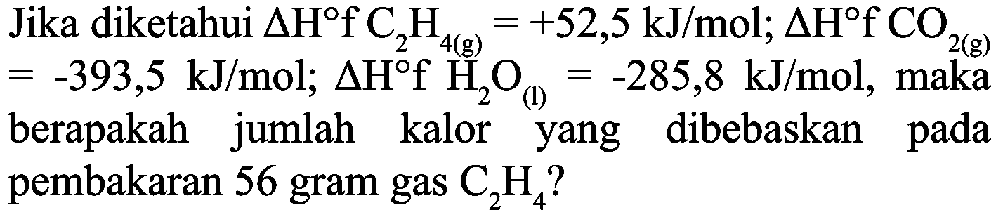 Jika diketahui  Delta H f C_(2) H_(4(g))=+52,5 ~kJ / mol ; Delta H f CO CO_(2(g))   =-393,5 ~kJ / mol ; Delta H f H_(2) O_((1))=-285,8 ~kJ / mol , maka berapakah jumlah kalor yang dibebaskan pada pembakaran 56 gram gas  C_(2) H_(4)  ?