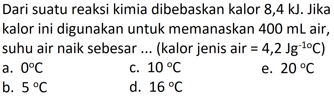 Dari suatu reaksi kimia dibebaskan kalor 8,4 kJ. Jika kalor ini digunakan untuk memanaskan  400 mL  air, suhu air naik sebesar ... (kalor jenis air  =4,2 Jg^(-1) C  )