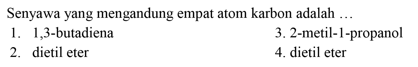 Senyawa yang mengandung empat atom karbon adalah ...
1. 1,3-butadiena
3. 2-metil-1-propanol
2. dietil eter
4. dietil eter