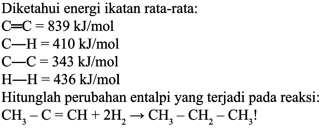 Diketahui energi ikatan rata-rata:


C=C=839 ~kJ / mol 
C-H=410 ~kJ / mol 
C-C=343 ~kJ / mol 
H-H=436 ~kJ / mol


Hitunglah perubahan entalpi yang terjadi pada reaksi:

CH_(3)-C=CH+2 H_(2) -> CH_(3)-CH_(2)-CH_(3)  { ! )
